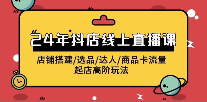 2024年抖店线上直播课，店铺搭建/选品/达人/商品卡流量/起店高阶玩法-创途网
