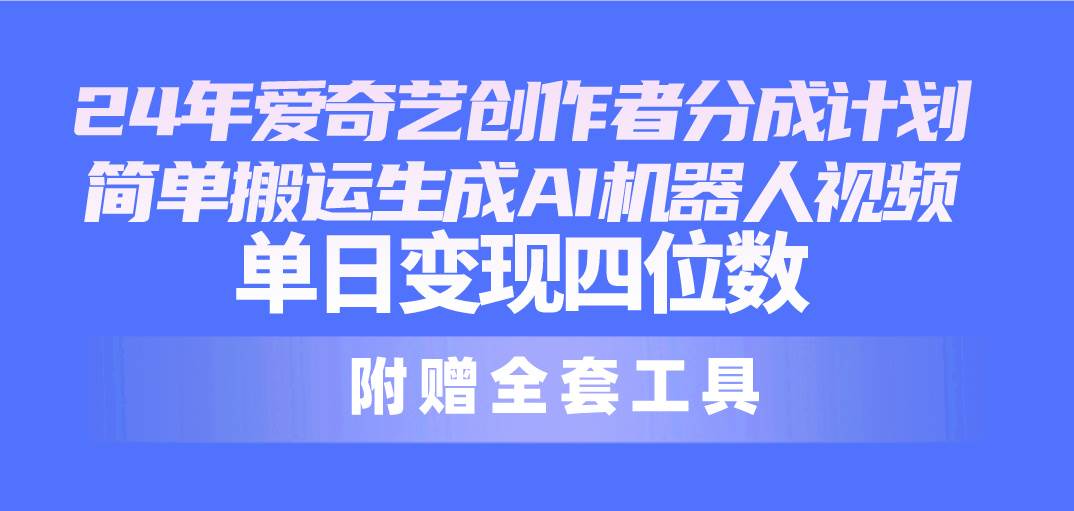 24最新爱奇艺创作者分成计划，简单搬运生成AI机器人视频，单日变现四位数-创途网