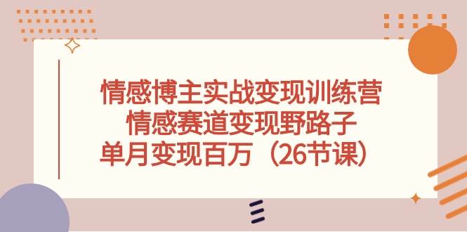 情感博主实战变现训练营，情感赛道变现野路子，单月变现百万（26节课）-创途网