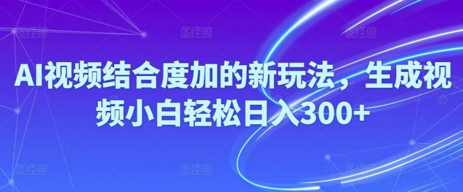 Ai视频结合度加的新玩法,生成视频小白轻松日入300+-创途网