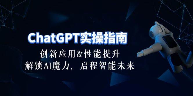 ChatGPT-实操指南：创新应用及性能提升，解锁 AI魔力，启程智能未来-30节-创途网