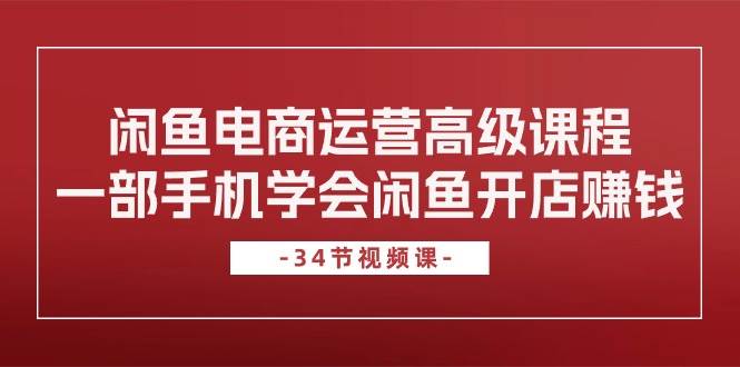 闲鱼电商运营高级课程，一部手机学会闲鱼开店赚钱（34节课）-创途网
