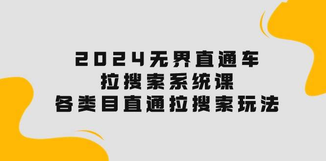 2024无界直通车·拉搜索系统课：各类目直通车 拉搜索玩法！-创途网