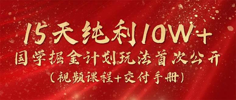 15天纯利10W+，国学掘金计划2024玩法全网首次公开（视频课程+交付手册）-创途网