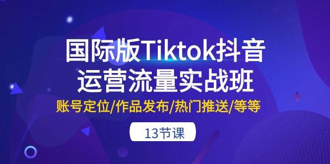 国际版Tiktok抖音运营流量实战班：账号定位/作品发布/热门推送/等等-13节-创途网