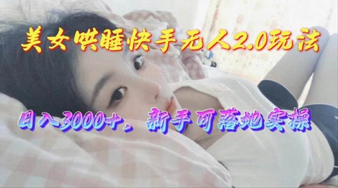 美女哄睡快手无人2.0赛道，日收3000+，新手可落地实操-创途网