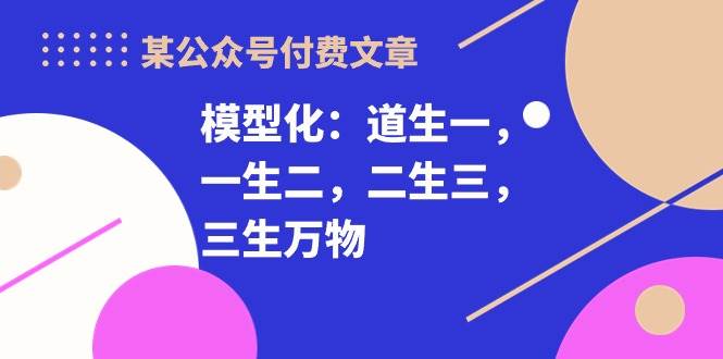 某付费文章《模型化：道生一，一生二，二生三，三生万物！》-创途网