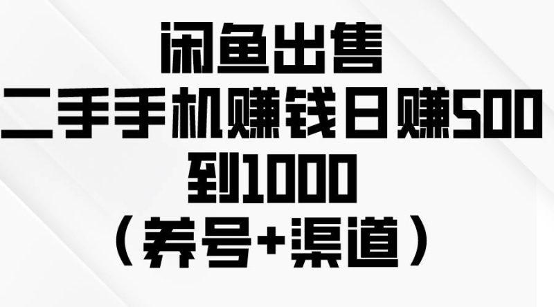 闲鱼出售二手手机赚钱，日赚500到1000（养号+渠道）-创途网