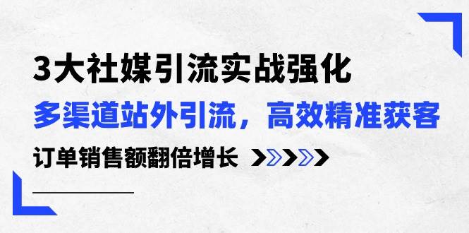 3大社媒引流实操强化，多渠道站外引流/高效精准获客/订单销售额翻倍增长-创途网