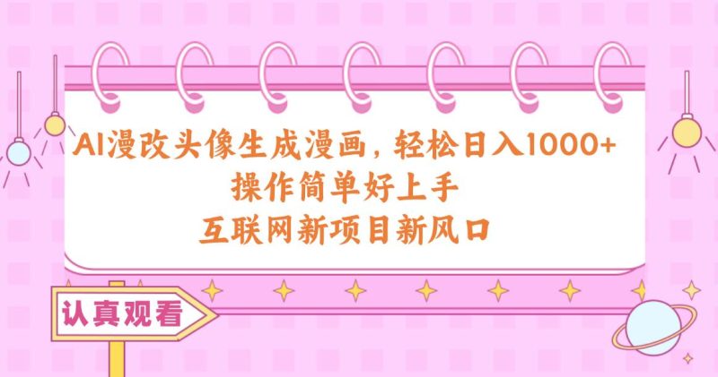 AI漫改头像生成漫画，轻松日入1000+，操作简单好上手，互联网新项目新风口-创途网