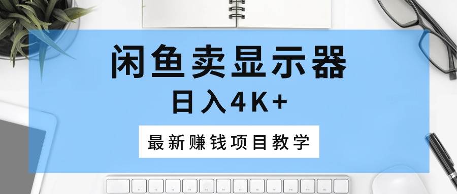 闲鱼卖显示器，日入4K+，最新赚钱项目教学-创途网