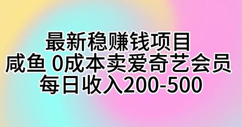 最新稳赚钱项目 咸鱼 0成本卖爱奇艺会员 每日收入200-500-创途网