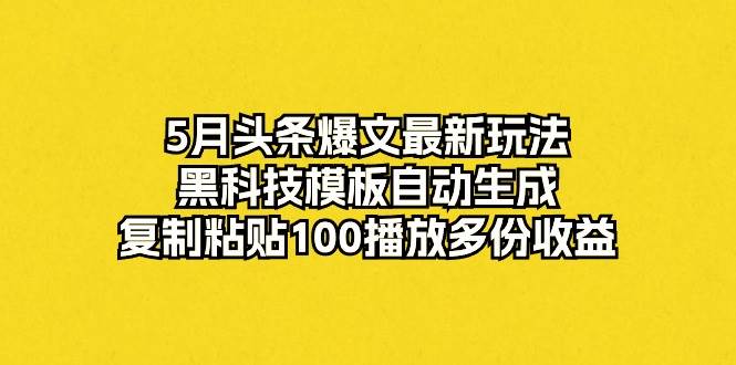 5月头条爆文最新玩法，黑科技模板自动生成，复制粘贴100播放多份收益-创途网