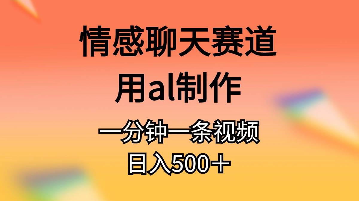 情感聊天赛道用al制作一分钟一条视频日入500＋-创途网