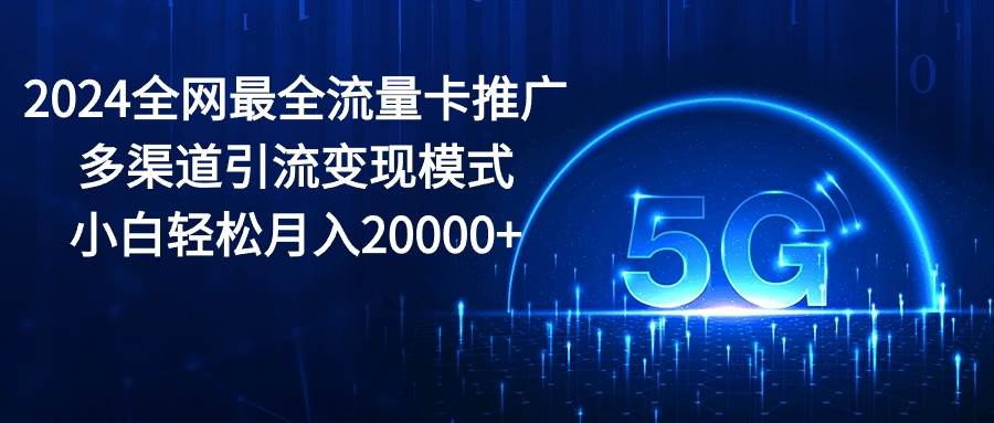 2024全网最全流量卡推广多渠道引流变现模式，小白轻松月入20000+-创途网
