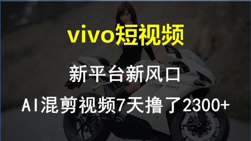 vivo短视频:新平台新风口，AI混剪视频7天撸了2300+-创途网