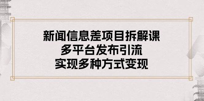 新闻信息差项目拆解课：多平台发布引流，实现多种方式变现-创途网