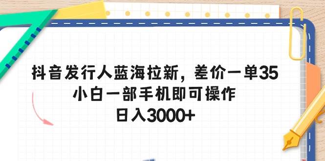 抖音发行人蓝海拉新，差价一单35，小白一部手机即可操作，日入3000+-创途网