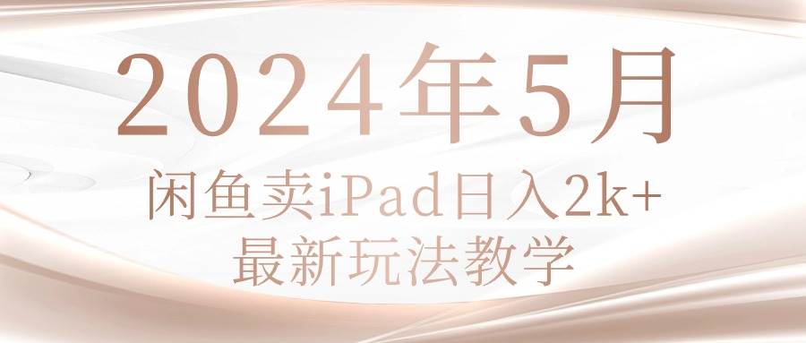 2024年5月闲鱼卖ipad日入2k，最新玩法教学-创途网