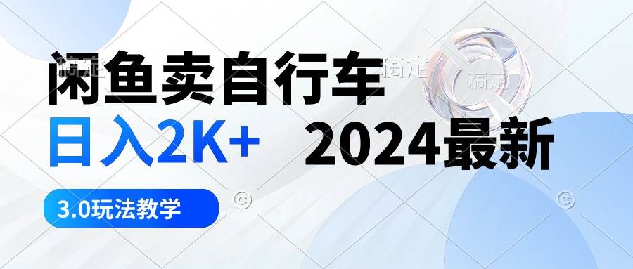 闲鱼卖自行车 日入2K+ 2024最新 3.0玩法教学-创途网