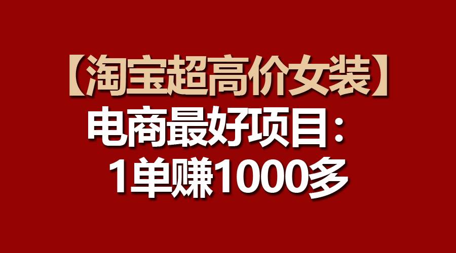 【淘宝超高价女装】电商最好项目：一单赚1000多-创途网