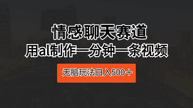 情感聊天赛道 用al制作一分钟一条视频 无脑玩法日入500＋-创途网