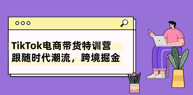 TikTok电商带货特训营，跟随时代潮流，跨境掘金（8节课）-创途网