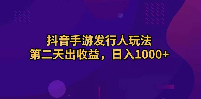 抖音手游发行人玩法，第二天出收益，日入1000+-创途网