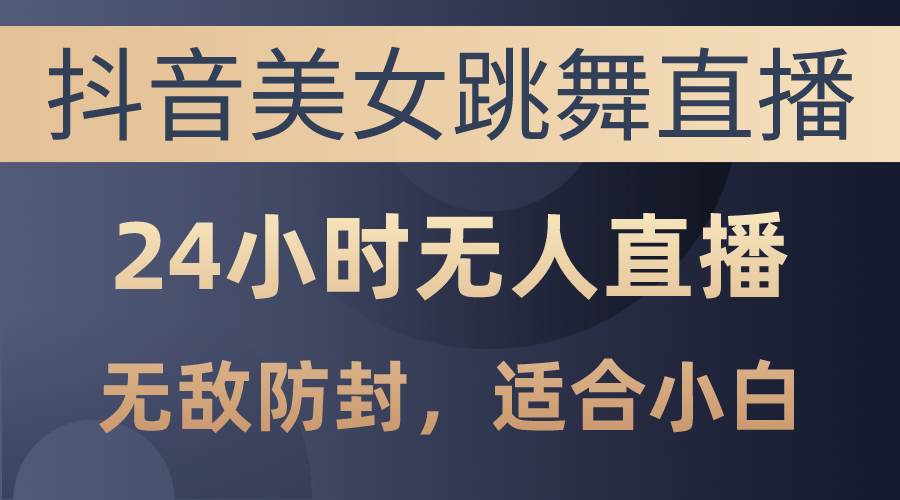 抖音美女跳舞直播，日入3000+，24小时无人直播，无敌防封技术，小白最…-创途网