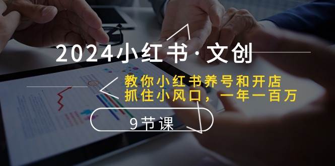 2024小红书·文创：教你小红书养号和开店、抓住小风口 一年一百万 (9节课)-创途网