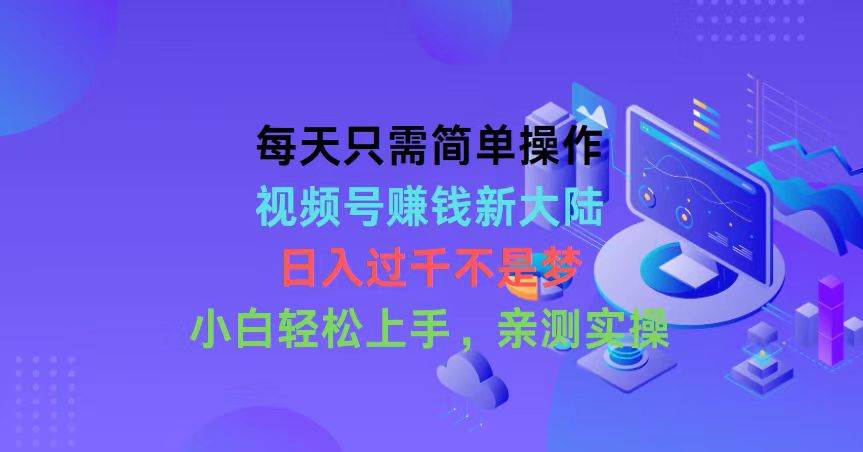 每天只需简单操作，视频号赚钱新大陆，日入过千不是梦，小白轻松上手，…-创途网