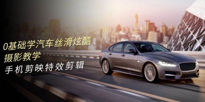 0基础学汽车 丝滑炫酷摄影教学，手机剪映特效剪辑（66节也就是）-创途网