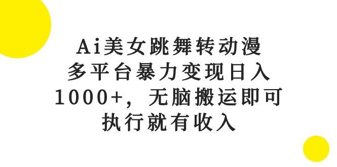 Ai美女跳舞转动漫，多平台暴力变现日入1000+，无脑搬运即可，执行就有收入-创途网