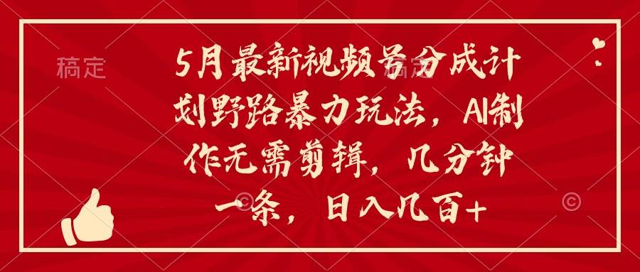 5月最新视频号分成计划野路暴力玩法，ai制作，无需剪辑。几分钟一条，…-创途网