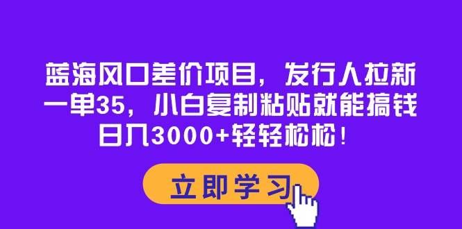 蓝海风口差价项目，发行人拉新，一单35，小白复制粘贴就能搞钱！日入3000+轻轻松松-创途网