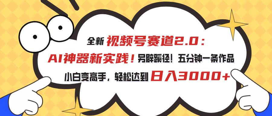 视频号赛道2.0：AI神器新实践！另辟蹊径！五分钟一条作品，小白变高手…-创途网