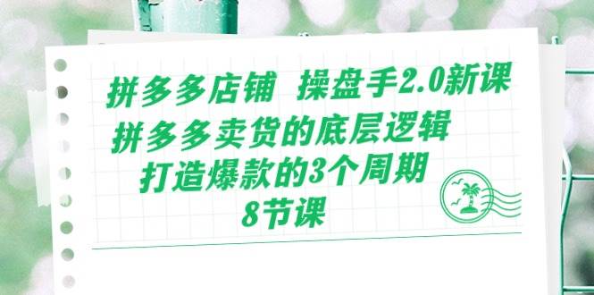 拼多多店铺 操盘手2.0新课，拼多多卖货的底层逻辑，打造爆款的3个周期-8节-创途网
