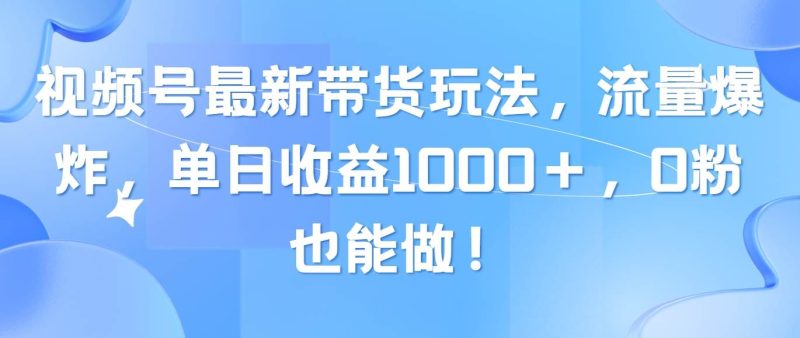 视频号最新带货玩法，流量爆炸，单日收益1000＋，0粉也能做！-创途网