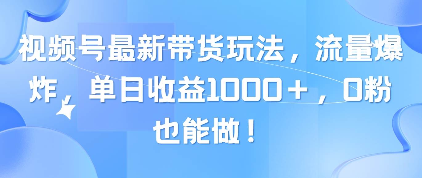 视频号最新带货玩法，流量爆炸，单日收益1000＋，0粉也能做！-创途网