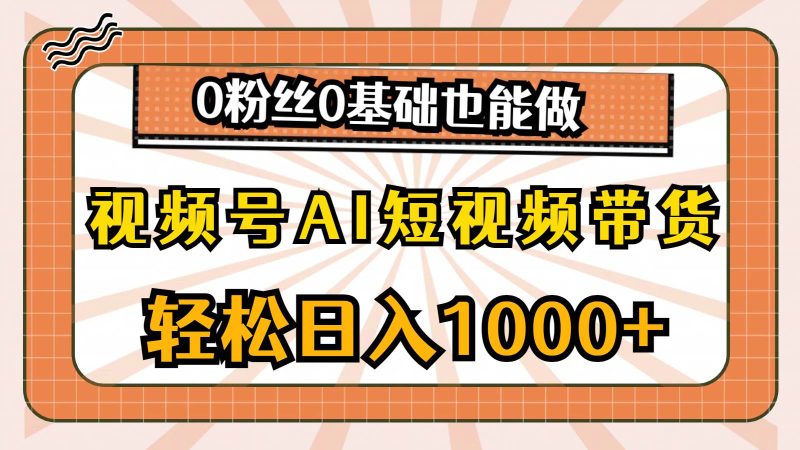 视频号AI短视频带货,轻松日入1000+,0粉丝0基础也能做-创途网