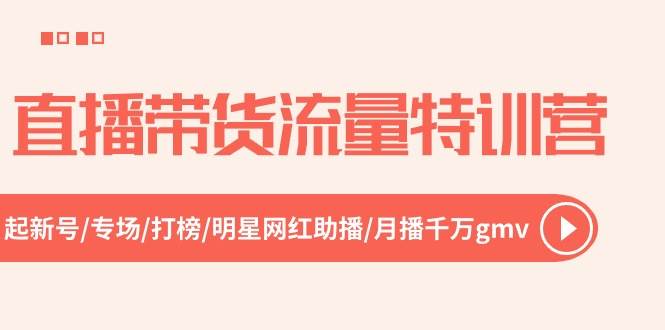 直播带货流量特训营，起新号-专场-打榜-明星网红助播 月播千万gmv（52节）-创途网