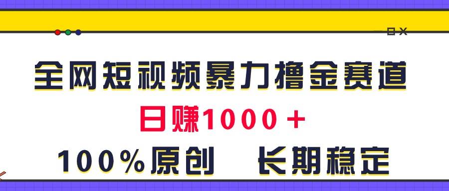 全网短视频暴力撸金赛道，日入1000＋！原创玩法，长期稳定-创途网
