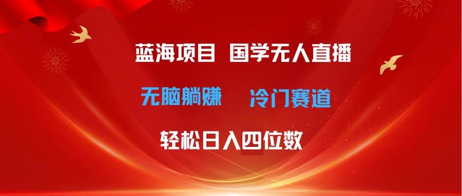 超级蓝海项目 国学无人直播日入四位数 无脑躺赚冷门赛道 最新玩法-创途网