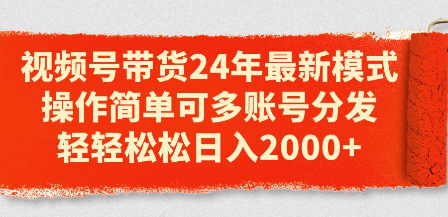 视频号带货24年最新模式，操作简单可多账号分发，轻轻松松日入2000+-创途网