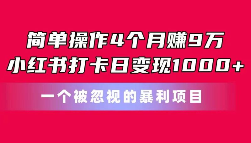 简单操作4个月赚9万!小红书打卡日变现1000+!一个被忽视的暴力项目-创途网
