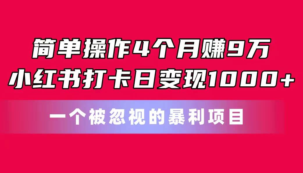 简单操作4个月赚9万！小红书打卡日变现1000+！一个被忽视的暴力项目-创途网