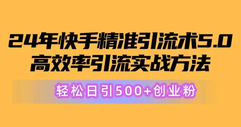 24年快手精准引流术5.0，高效率引流实战方法，轻松日引500+创业粉-创途网
