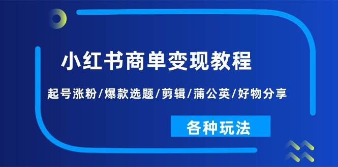 小红书商单变现教程：起号涨粉/爆款选题/剪辑/蒲公英/好物分享/各种玩法-创途网