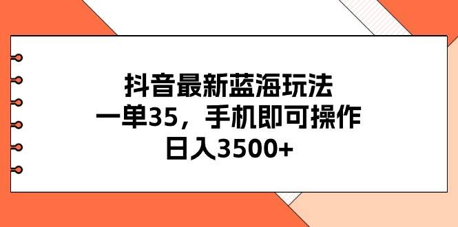 抖音最新蓝海玩法，一单35，手机即可操作，日入3500+，不了解一下真是…-创途网