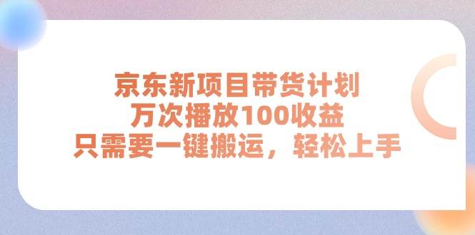 京东新项目带货计划，万次播放100收益，只需要一键搬运，轻松上手-创途网